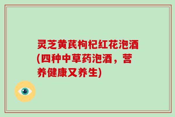 灵芝黄芪枸杞红花泡酒(四种中草药泡酒,营养健康又养生)