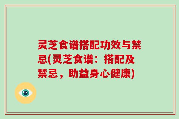 灵芝食谱搭配功效与禁忌(灵芝食谱:搭配及禁忌,助益身心健康)