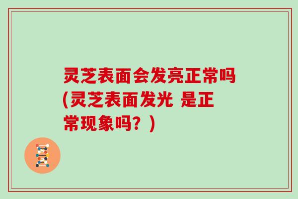 灵芝表面会发亮正常吗(灵芝表面发光 是正常现象吗？)