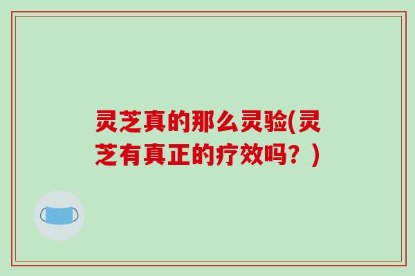 灵芝真的那么灵验(灵芝有真正的疗效吗?)