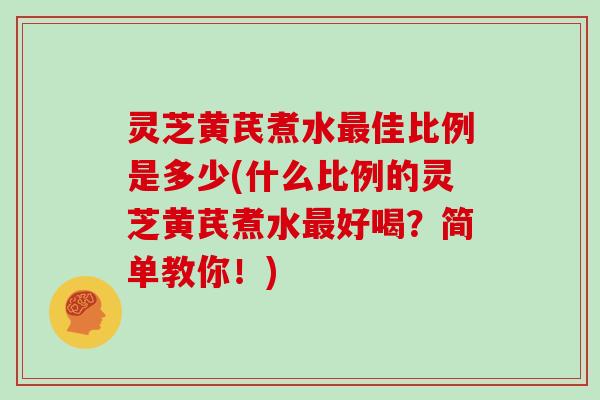 灵芝黄芪煮水最佳比例是多少(什么比例的灵芝黄芪煮水最好喝?简单教你!)