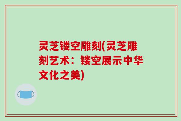 灵芝镂空雕刻(灵芝雕刻艺术：镂空展示中华文化之美)