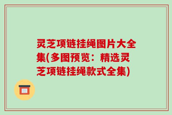 灵芝项链挂绳图片大全集(多图预览:精选灵芝项链挂绳款式全集)