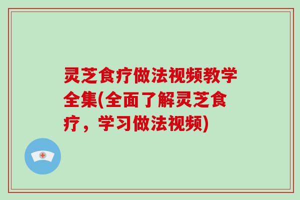 灵芝食疗做法视频教学全集(全面了解灵芝食疗，学习做法视频)