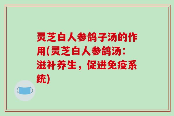 灵芝白人参鸽子汤的作用(灵芝白人参鸽汤：滋补养生，促进免疫系统)