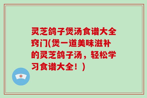 灵芝鸽子煲汤食谱大全窍门(煲一道美味滋补的灵芝鸽子汤,轻松学习食谱大全!)