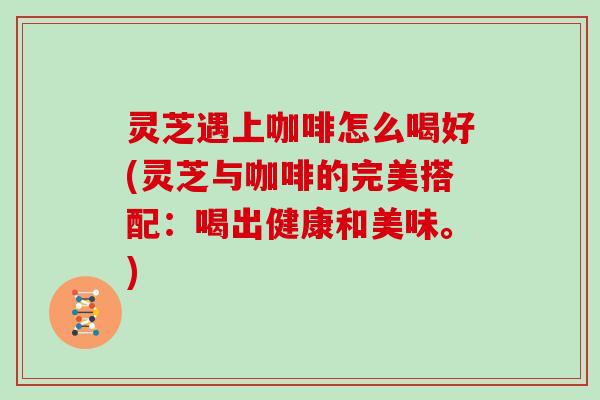 灵芝遇上咖啡怎么喝好(灵芝与咖啡的完美搭配:喝出健康和美味。)