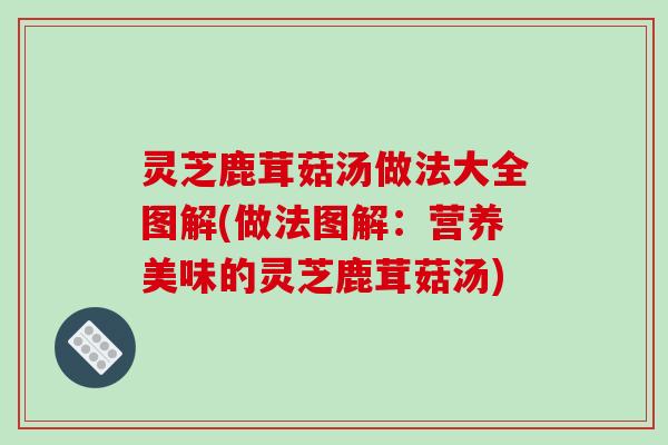 灵芝鹿茸菇汤做法大全图解(做法图解：营养美味的灵芝鹿茸菇汤)