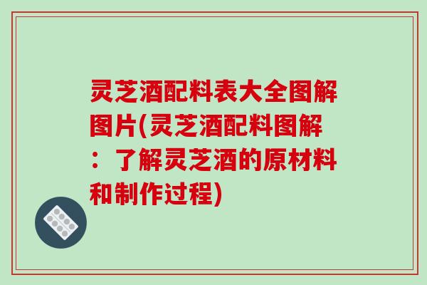 灵芝酒配料表大全图解图片(灵芝酒配料图解：了解灵芝酒的原材料和制作过程)