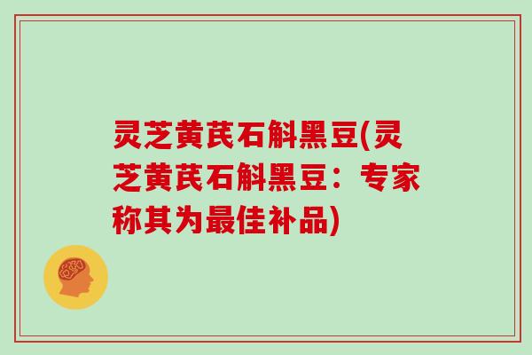 灵芝黄芪石斛黑豆(灵芝黄芪石斛黑豆:专家称其为最佳补品)