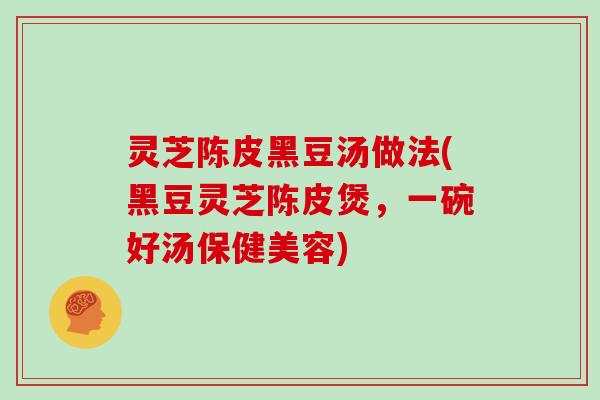 灵芝陈皮黑豆汤做法(黑豆灵芝陈皮煲,一碗好汤保健美容)