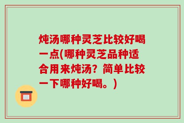 炖汤哪种灵芝比较好喝一点(哪种灵芝品种适合用来炖汤?简单比较一下哪种好喝。)