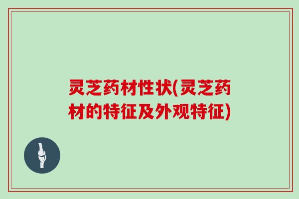 灵芝药材性状(灵芝药材的特征及外观特征)