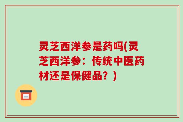 灵芝西洋参是药吗(灵芝西洋参：传统中医药材还是保健品？)