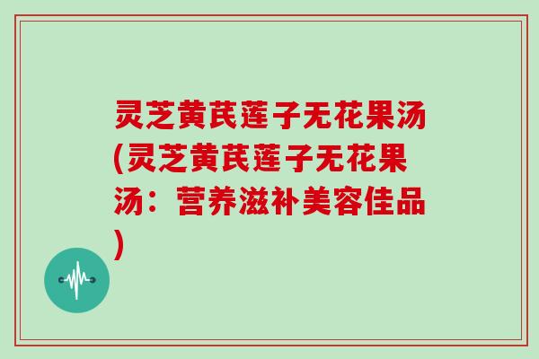 灵芝黄芪莲子无花果汤(灵芝黄芪莲子无花果汤：营养滋补美容佳品)