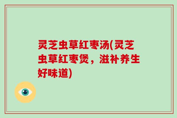 灵芝虫草红枣汤(灵芝虫草红枣煲,滋补养生好味道)
