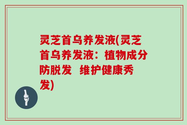 灵芝首乌养发液(灵芝首乌养发液：植物成分防脱发  维护健康秀发)