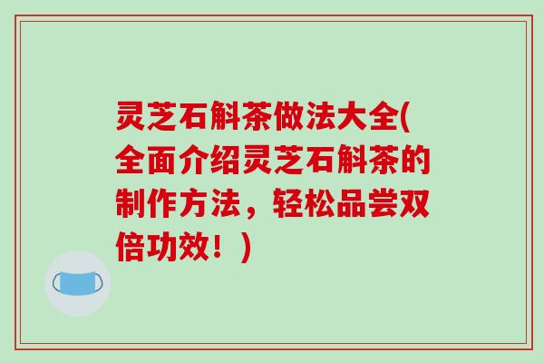 灵芝石斛茶做法大全(全面介绍灵芝石斛茶的制作方法,轻松品尝双倍功效!)