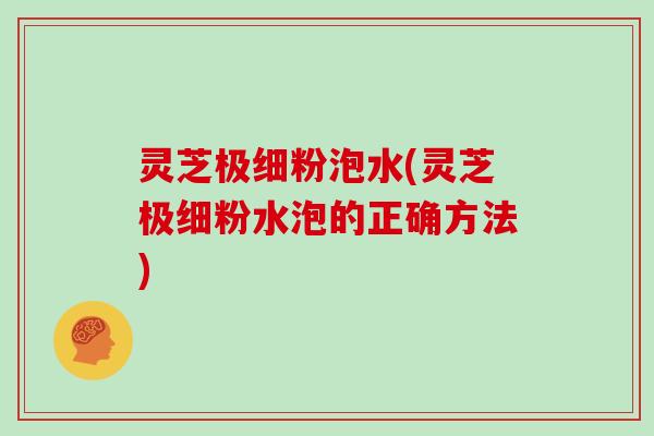 灵芝极细粉泡水(灵芝极细粉水泡的正确方法)