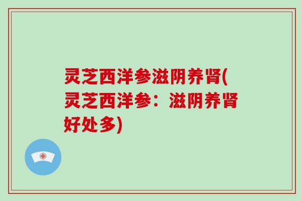 灵芝西洋参滋阴养肾(灵芝西洋参：滋阴养肾好处多)
