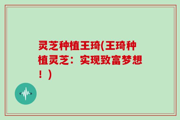 灵芝种植王琦(王琦种植灵芝:实现致富梦想!)