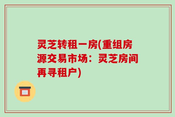 灵芝转租一房(重组房源交易市场:灵芝房间再寻租户)