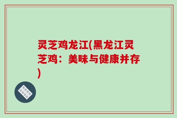 灵芝鸡龙江(黑龙江灵芝鸡:美味与健康并存)