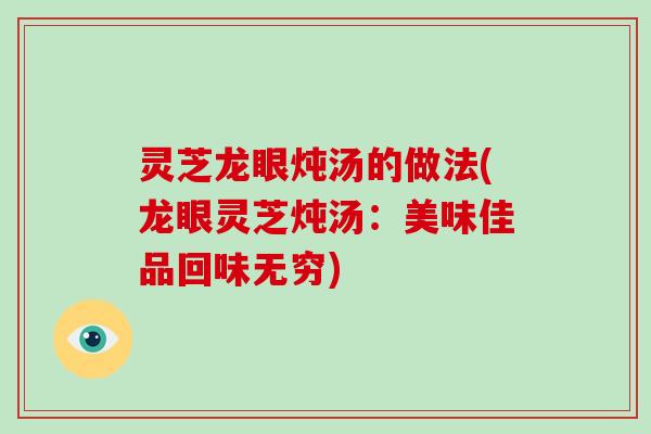 灵芝龙眼炖汤的做法(龙眼灵芝炖汤:美味佳品回味无穷)