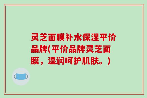 灵芝面膜补水保湿平价品牌(平价品牌灵芝面膜,湿润呵护肌肤。)