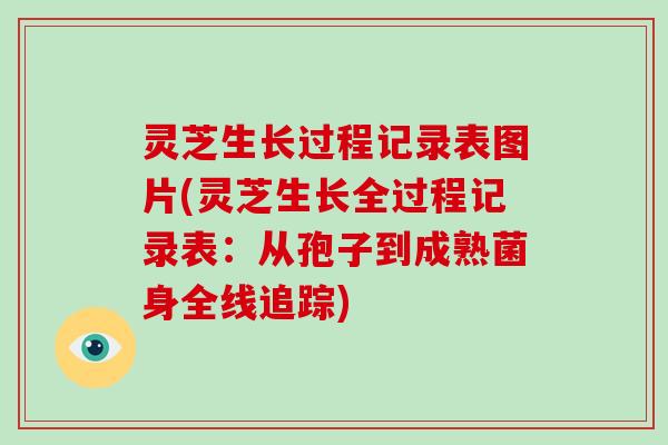 灵芝生长过程记录表图片(灵芝生长全过程记录表:从孢子到成熟菌身全线追踪)
