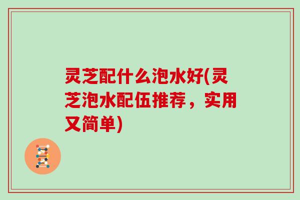灵芝配什么泡水好(灵芝泡水配伍推荐,实用又简单)