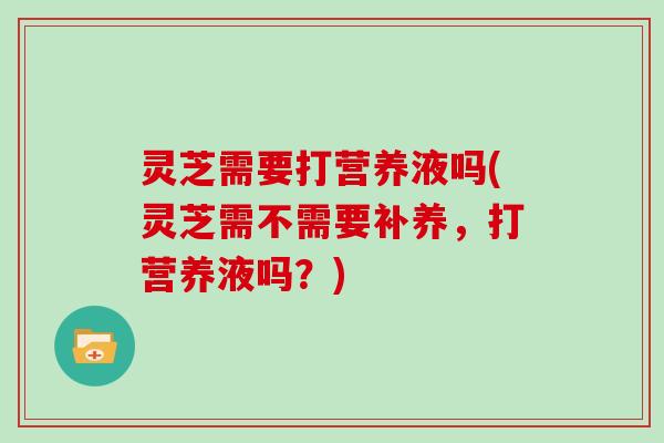 灵芝需要打营养液吗(灵芝需不需要补养,打营养液吗?)