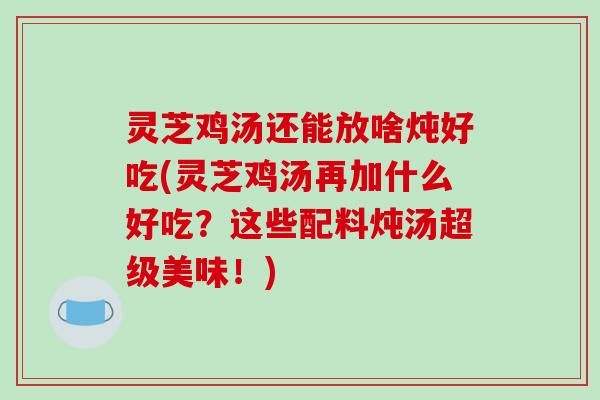 灵芝鸡汤还能放啥炖好吃(灵芝鸡汤再加什么好吃?这些配料炖汤超级美味!)
