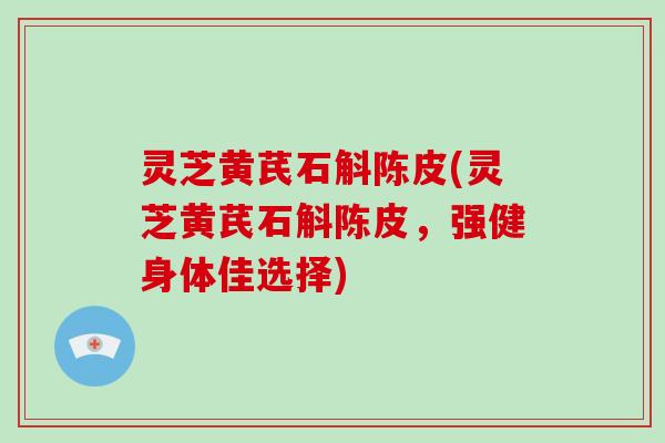 灵芝黄芪石斛陈皮(灵芝黄芪石斛陈皮,强健身体佳选择)