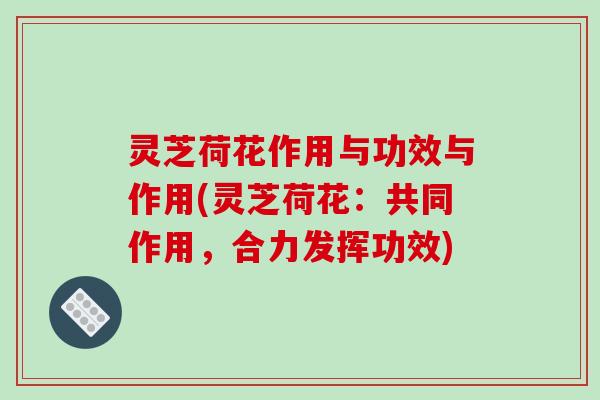 灵芝荷花作用与功效与作用(灵芝荷花：共同作用，合力发挥功效)