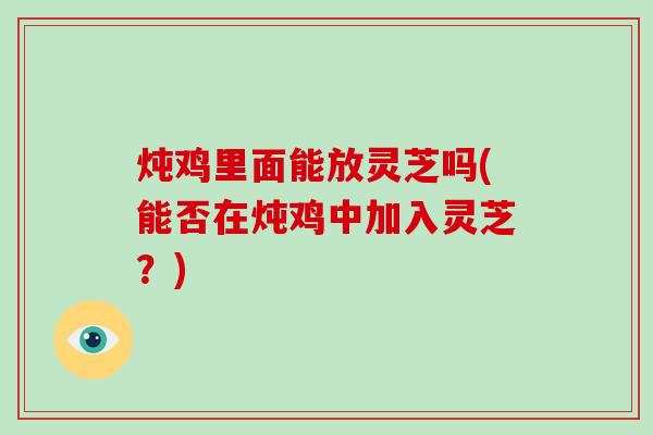 炖鸡里面能放灵芝吗(能否在炖鸡中加入灵芝?)