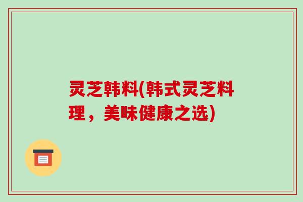灵芝韩料(韩式灵芝料理，美味健康之选)