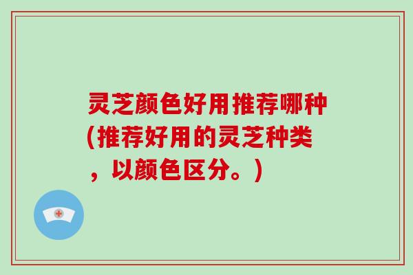 灵芝颜色好用推荐哪种(推荐好用的灵芝种类,以颜色区分。)