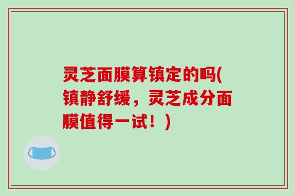灵芝面膜算镇定的吗(镇静舒缓,灵芝成分面膜值得一试!)