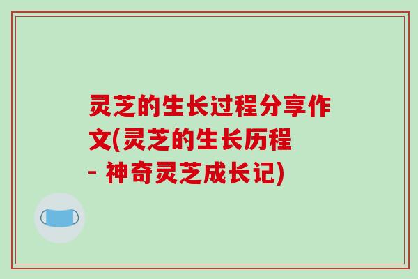 灵芝的生长过程分享作文(灵芝的生长历程 - 神奇灵芝成长记)
