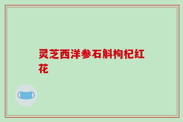 灵芝西洋参石斛枸杞红花