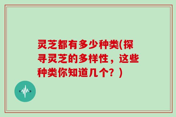 灵芝都有多少种类(探寻灵芝的多样性，这些种类你知道几个？)
