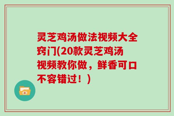 灵芝鸡汤做法视频大全窍门(20款灵芝鸡汤视频教你做，鲜香可口不容错过！)