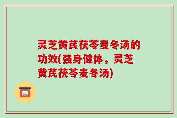 灵芝黄芪茯苓麦冬汤的功效(强身健体，灵芝黄芪茯苓麦冬汤)