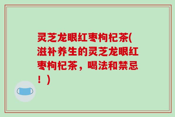 灵芝龙眼红枣枸杞茶(滋补养生的灵芝龙眼红枣枸杞茶,喝法和禁忌!)