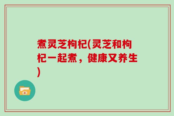 煮灵芝枸杞(灵芝和枸杞一起煮，健康又养生)