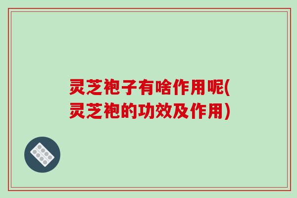 灵芝袍子有啥作用呢(灵芝袍的功效及作用)