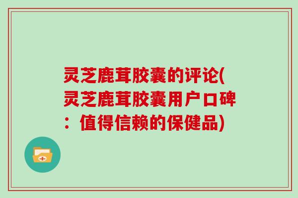 灵芝鹿茸胶囊的评论(灵芝鹿茸胶囊用户口碑：值得信赖的保健品)