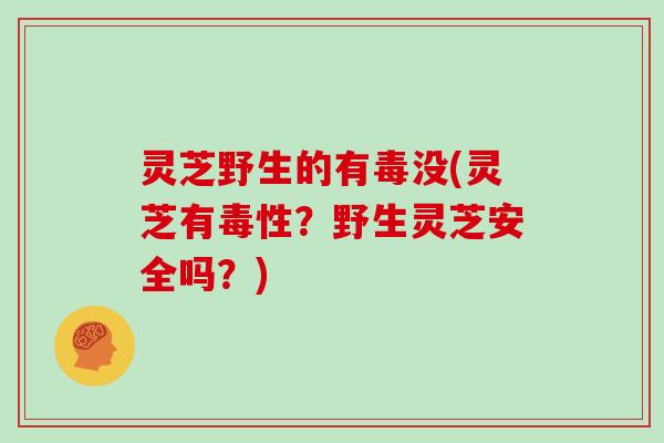 灵芝野生的有毒没(灵芝有毒性?野生灵芝安全吗?)