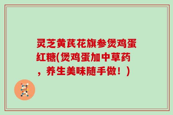 灵芝黄芪花旗参煲鸡蛋红糖(煲鸡蛋加中草药，养生美味随手做！)